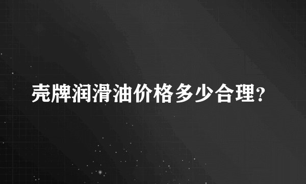 壳牌润滑油价格多少合理?