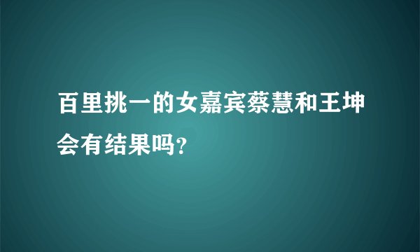 百里挑一的女嘉宾蔡慧和王坤会有结果吗？