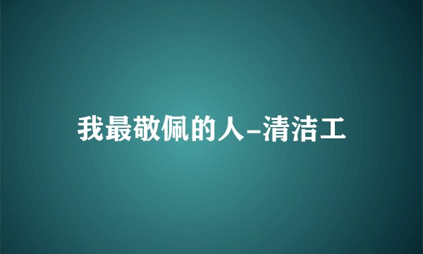 我最敬佩的人-清洁工