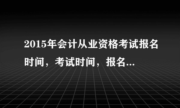 2015年会计从业资格考试报名时间，考试时间，报名要求是什么？