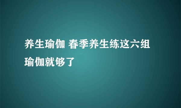 养生瑜伽 春季养生练这六组瑜伽就够了
