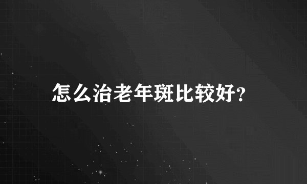 怎么治老年斑比较好？