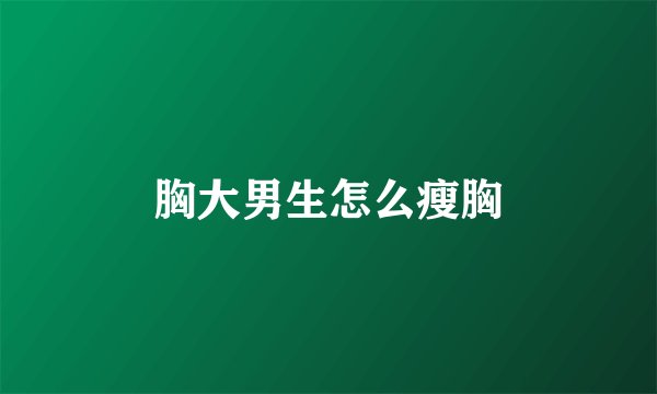 胸大男生怎么瘦胸
