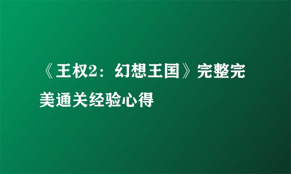 《王权2:幻想王国》完整完美通关经验心得