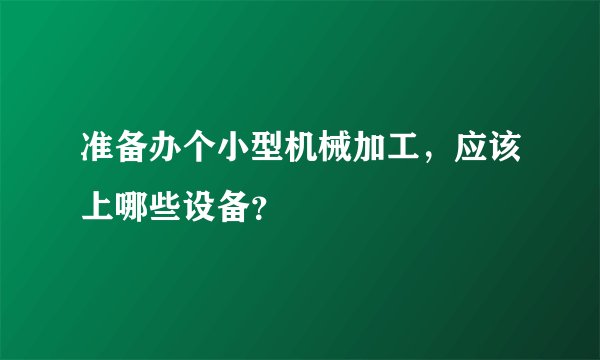 准备办个小型机械加工,应该上哪些设备?