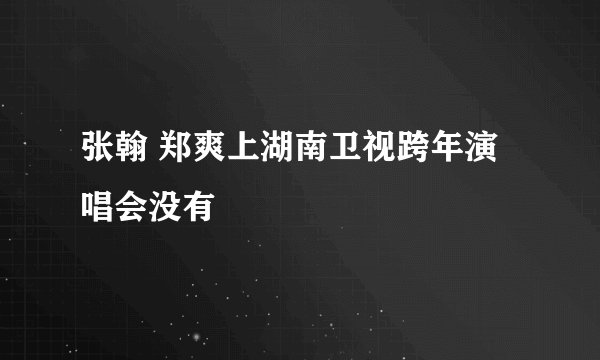 张翰 郑爽上湖南卫视跨年演唱会没有