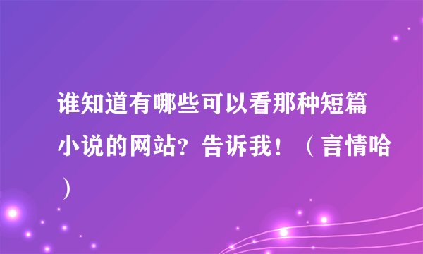 谁知道有哪些可以看那种短篇小说的网站？告诉我！（言情哈）