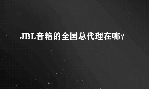 JBL音箱的全国总代理在哪？