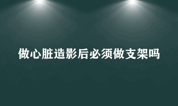 做心脏造影后必须做支架吗