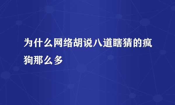 为什么网络胡说八道瞎猜的疯狗那么多