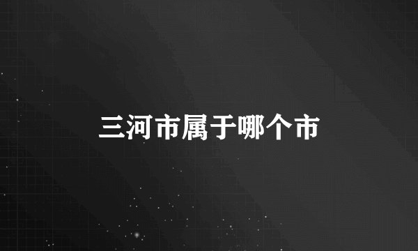 三河市属于哪个市