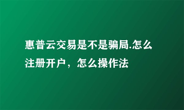 惠普云交易是不是骗局.怎么注册开户，怎么操作法