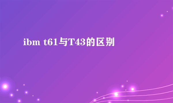 ibm t61与T43的区别