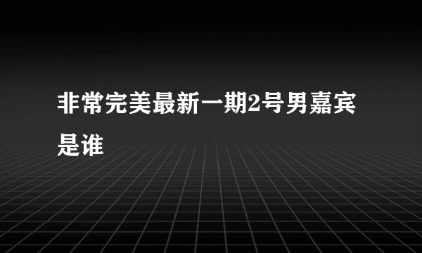 非常完美最新一期2号男嘉宾是谁