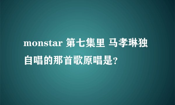 monstar 第七集里 马孝琳独自唱的那首歌原唱是?