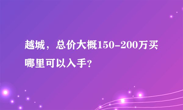 越城,总价大概150-200万买哪里可以入手?