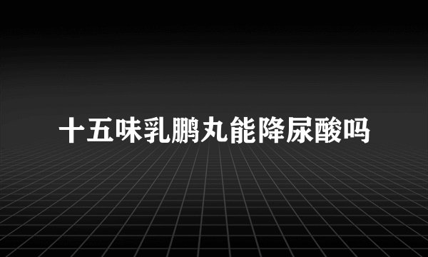 十五味乳鹏丸能降尿酸吗