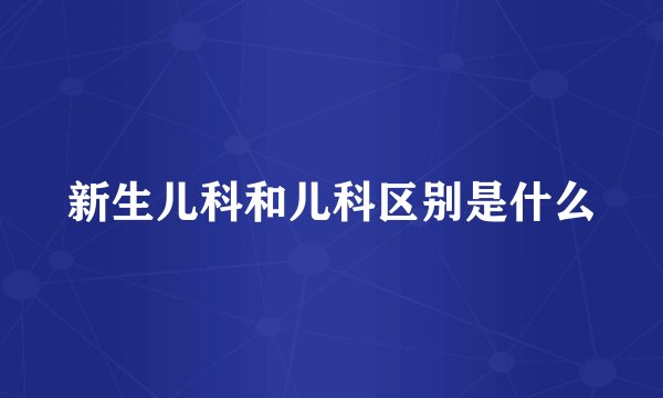 新生儿科和儿科区别是什么