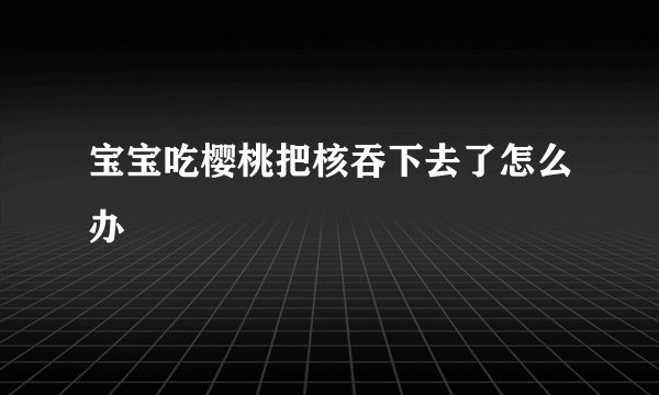 宝宝吃樱桃把核吞下去了怎么办