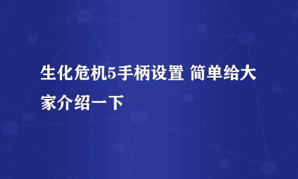 生化危机5手柄设置 简单给大家介绍一下