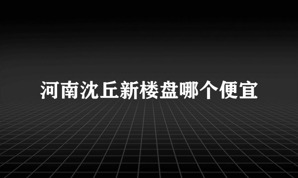 河南沈丘新楼盘哪个便宜