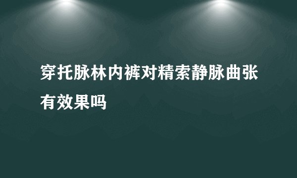 穿托脉林内裤对精索静脉曲张有效果吗