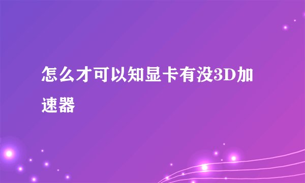 怎么才可以知显卡有没3D加速器