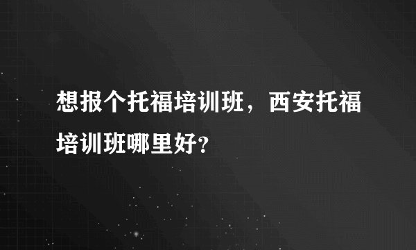 想报个托福培训班，西安托福培训班哪里好？