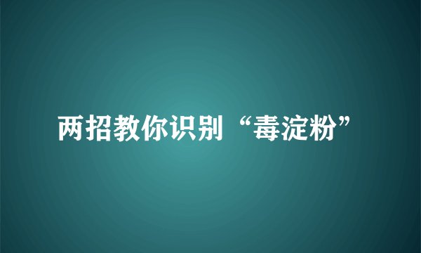 两招教你识别“毒淀粉”