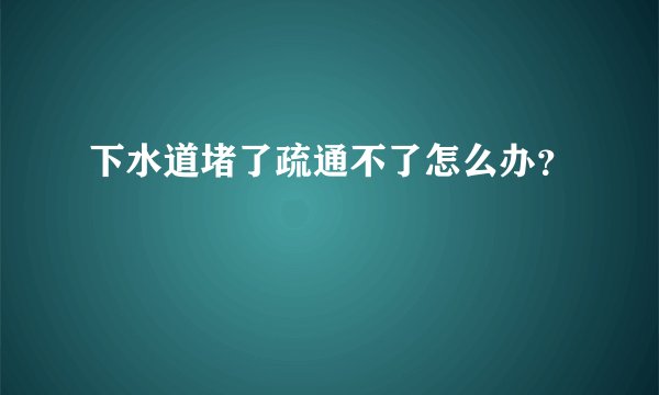 下水道堵了疏通不了怎么办?