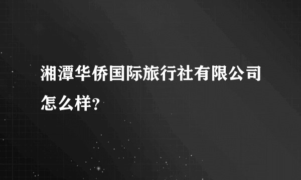 湘潭华侨国际旅行社有限公司怎么样？