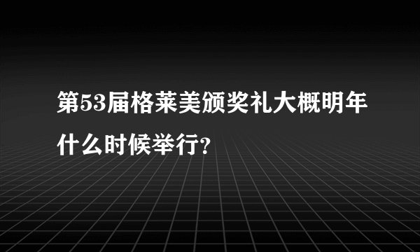 第53届格莱美颁奖礼大概明年什么时候举行？