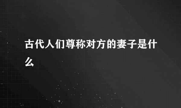 古代人们尊称对方的妻子是什么