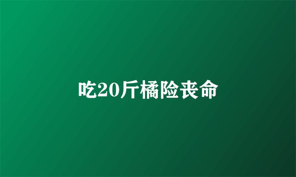 吃20斤橘险丧命