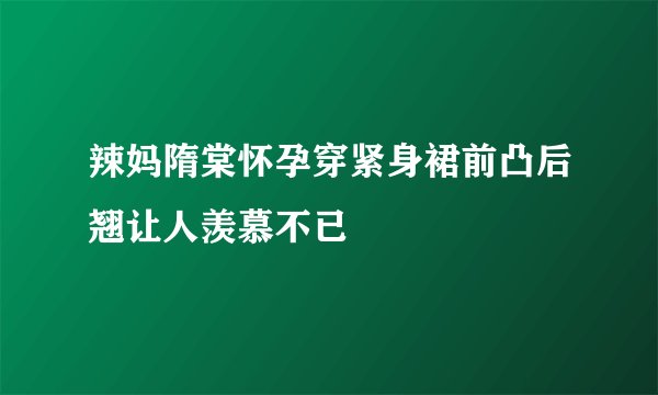 辣妈隋棠怀孕穿紧身裙前凸后翘让人羡慕不已