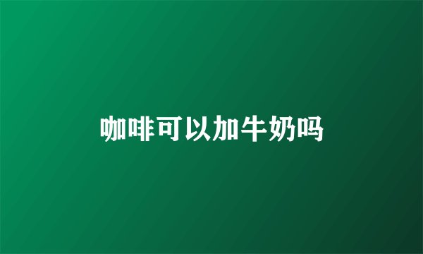 咖啡可以加牛奶吗