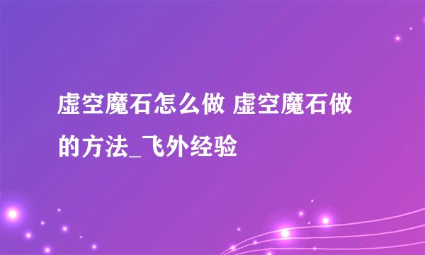 虚空魔石怎么做 虚空魔石做的方法_飞外经验