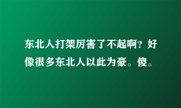 东北人打架厉害了不起啊？好像很多东北人以此为豪。傻。