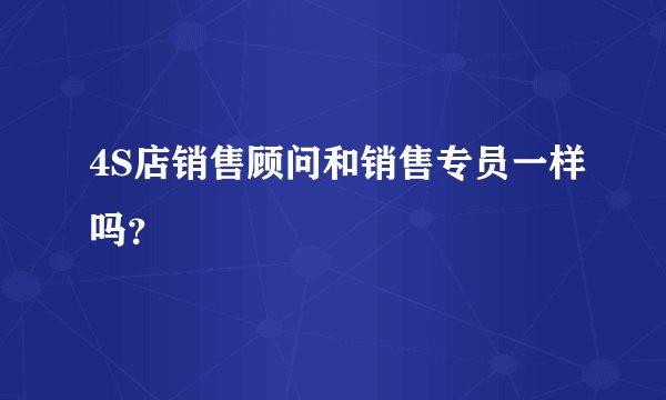 4S店销售顾问和销售专员一样吗?