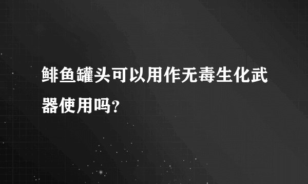 鲱鱼罐头可以用作无毒生化武器使用吗？