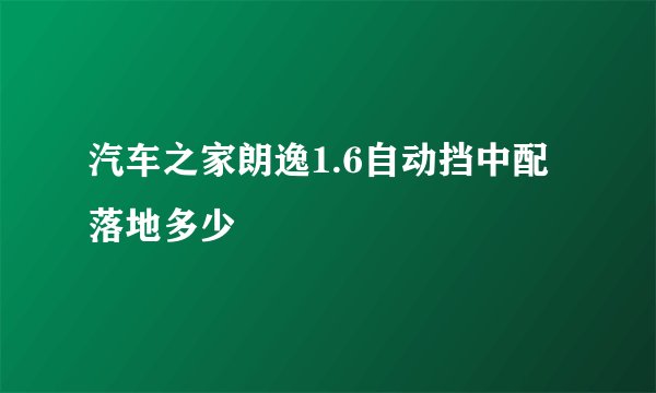 汽车之家朗逸1.6自动挡中配落地多少