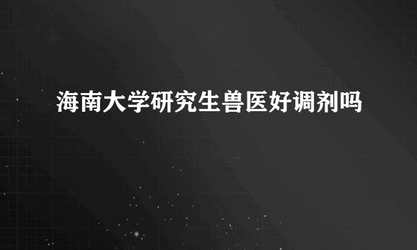 海南大学研究生兽医好调剂吗