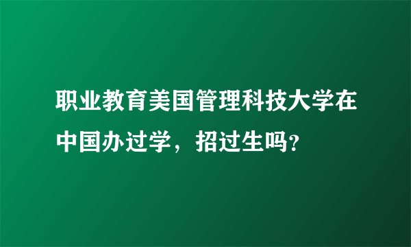 职业教育美国管理科技大学在中国办过学,招过生吗?
