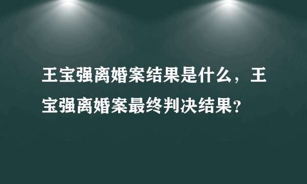 王宝强离婚案结果是什么,王宝强离婚案最终判决结果?