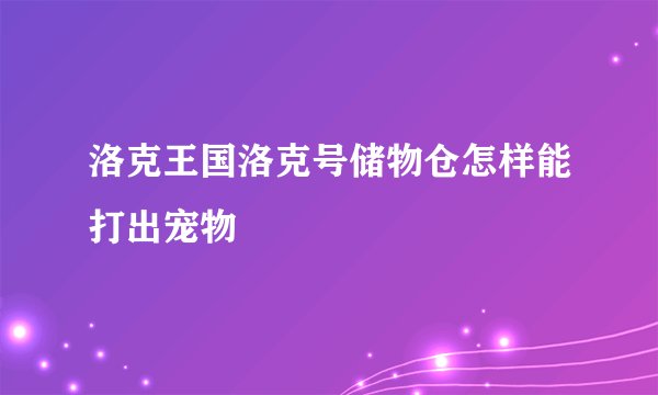 洛克王国洛克号储物仓怎样能打出宠物