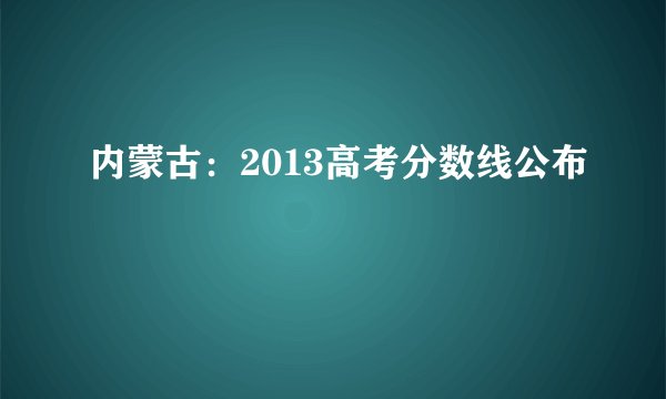 内蒙古:2013高考分数线公布