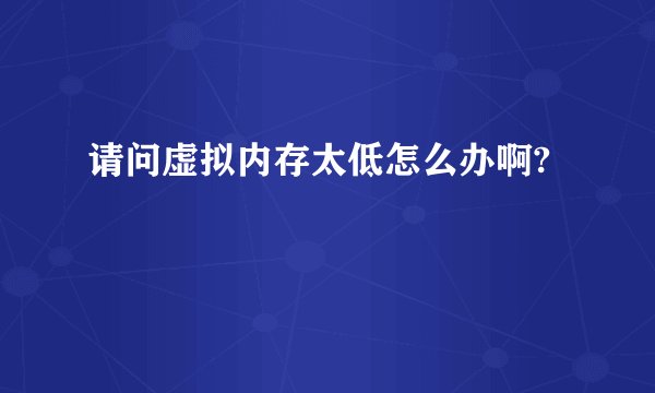 请问虚拟内存太低怎么办啊?
