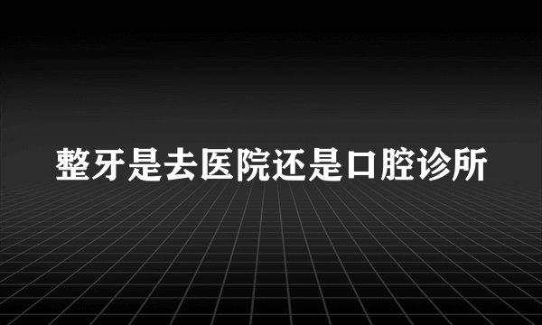 整牙是去医院还是口腔诊所