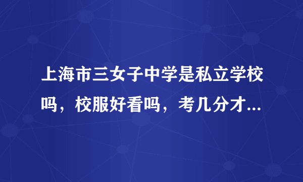 上海市三女子中学是私立学校吗，校服好看吗，考几分才能进去？急！！！！