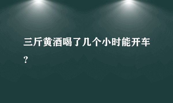 三斤黄酒喝了几个小时能开车？